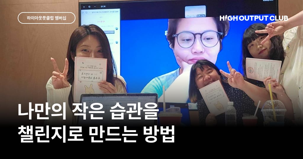 하이아웃풋클럽 챌린지: 7년차 기획자가 멤버들과 함께 만든 기록 습관
